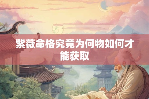 紫薇命格究竟为何物如何才能获取