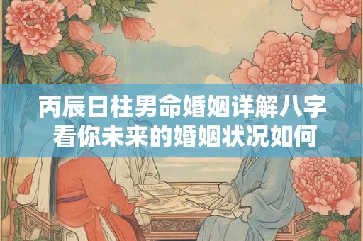 丙辰日柱男命婚姻详解八字 看你未来的婚姻状况如何