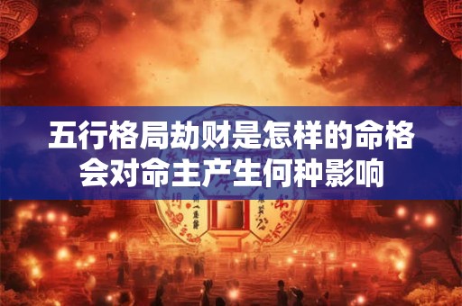 五行格局劫财是怎样的命格会对命主产生何种影响