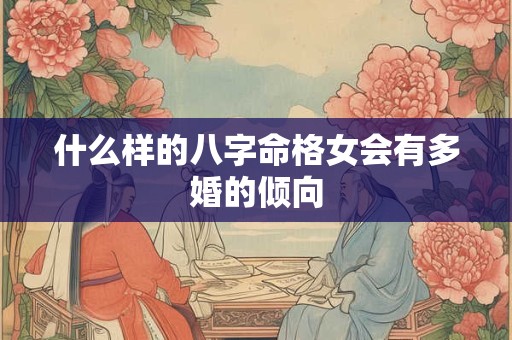什么样的八字命格女会有多婚的倾向