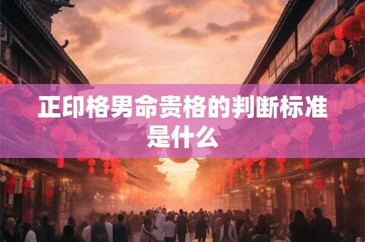 正印格男命贵格的判断标准是什么