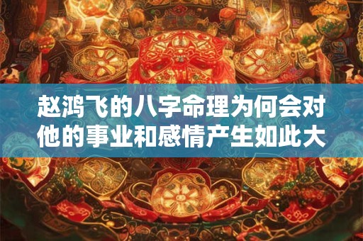 赵鸿飞的八字命理为何会对他的事业和感情产生如此大的影响