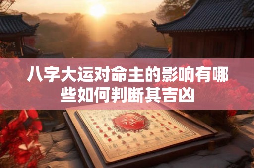 八字大运对命主的影响有哪些如何判断其吉凶