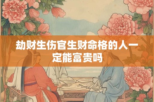 劫财生伤官生财命格的人一定能富贵吗