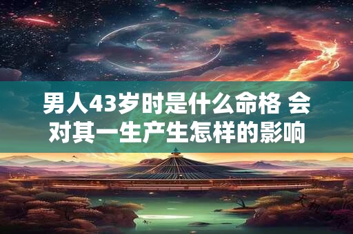 男人43岁时是什么命格 会对其一生产生怎样的影响