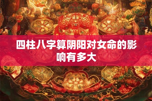 四柱八字算阴阳对女命的影响有多大