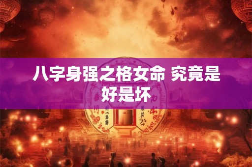 八字身强之格女命 究竟是好是坏
