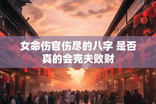 女命伤官伤尽的八字 是否真的会克夫败财