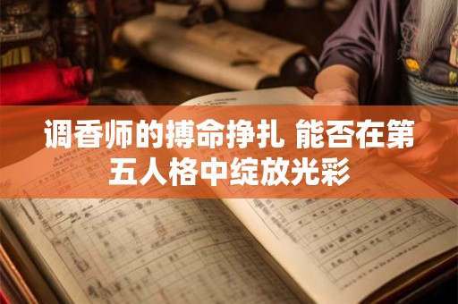 调香师的搏命挣扎 能否在第五人格中绽放光彩