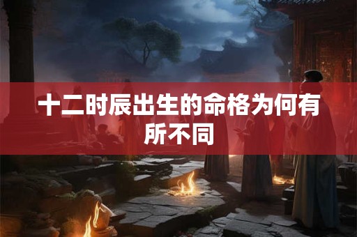 十二时辰出生的命格为何有所不同