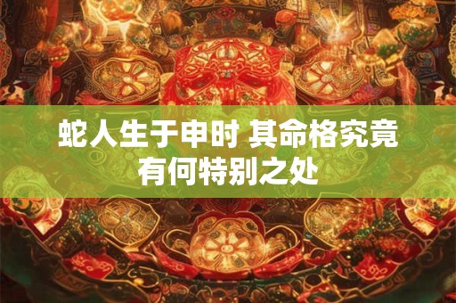 蛇人生于申时 其命格究竟有何特别之处