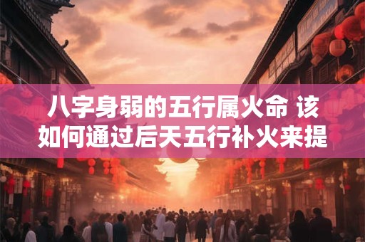 八字身弱的五行属火命 该如何通过后天五行补火来提升运势