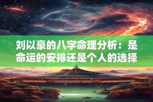 刘以豪的八字命理分析：是命运的安排还是个人的选择