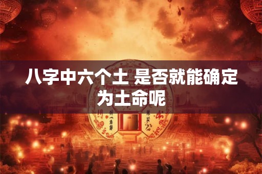 八字中六个土 是否就能确定为土命呢