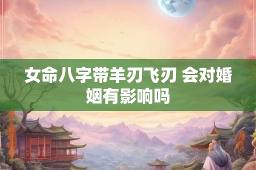 女命八字带羊刃飞刃 会对婚姻有影响吗