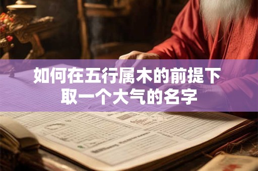 如何在五行属木的前提下 取一个大气的名字