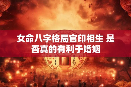 女命八字格局官印相生 是否真的有利于婚姻