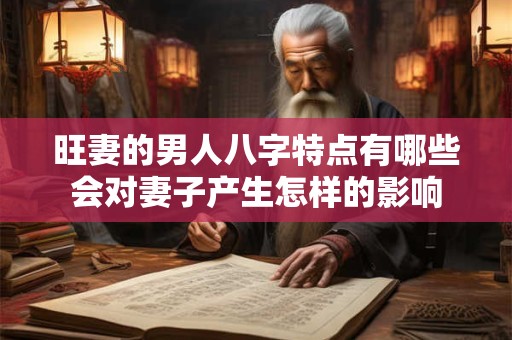 旺妻的男人八字特点有哪些会对妻子产生怎样的影响