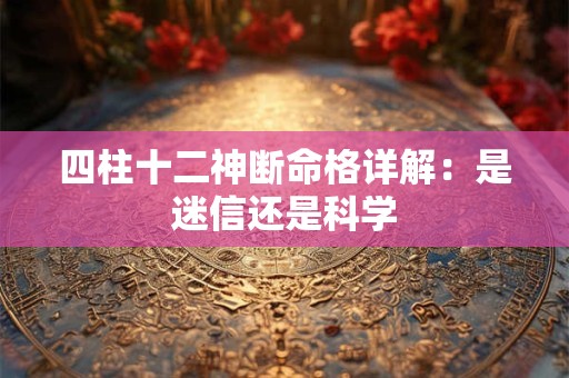 四柱十二神断命格详解：是迷信还是科学
