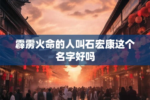 霹雳火命的人叫石宏康这个名字好吗