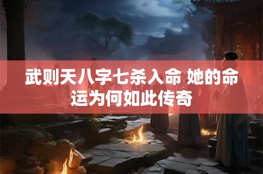武则天八字七杀入命 她的命运为何如此传奇