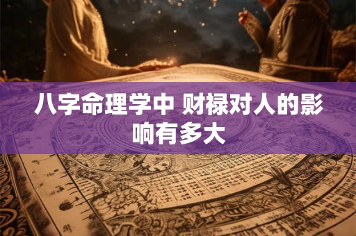 八字命理学中 财禄对人的影响有多大