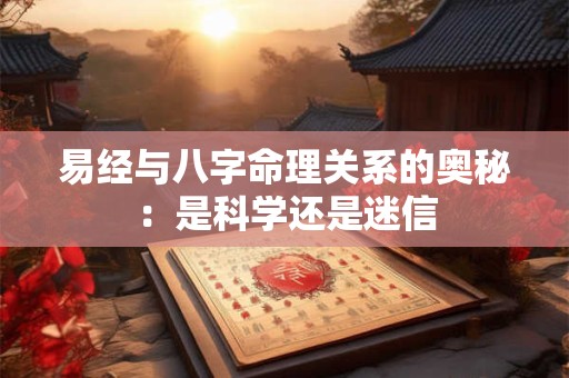 易经与八字命理关系的奥秘：是科学还是迷信