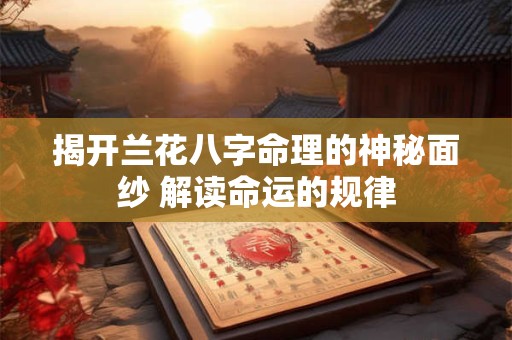揭开兰花八字命理的神秘面纱 解读命运的规律