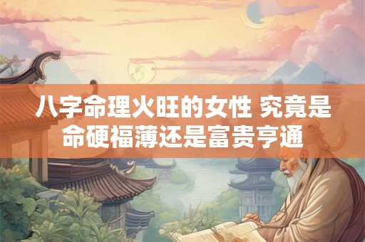八字命理火旺的女性 究竟是命硬福薄还是富贵亨通