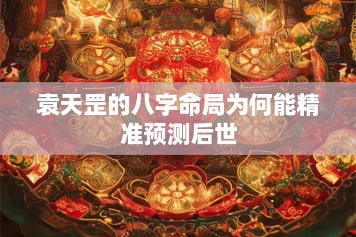 袁天罡的八字命局为何能精准预测后世