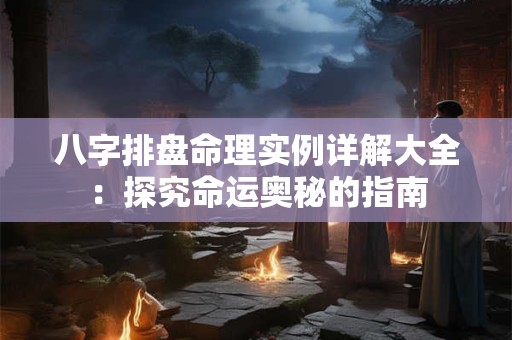 八字排盘命理实例详解大全：探究命运奥秘的指南