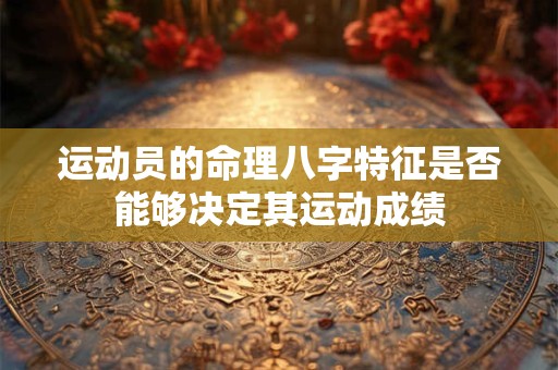 运动员的命理八字特征是否能够决定其运动成绩