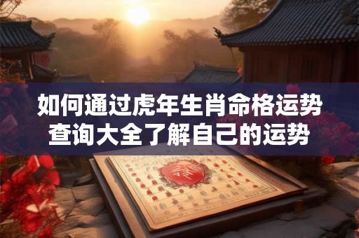 如何通过虎年生肖命格运势查询大全了解自己的运势