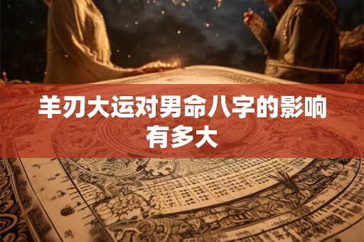 羊刃大运对男命八字的影响有多大