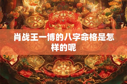 肖战王一博的八字命格是怎样的呢