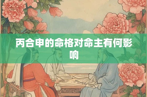 丙合申的命格对命主有何影响