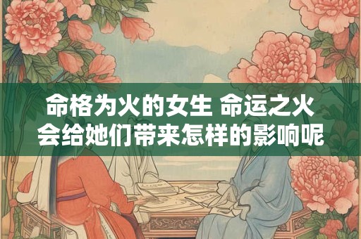 命格为火的女生 命运之火会给她们带来怎样的影响呢