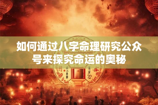如何通过八字命理研究公众号来探究命运的奥秘