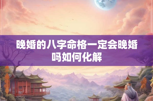 晚婚的八字命格一定会晚婚吗如何化解