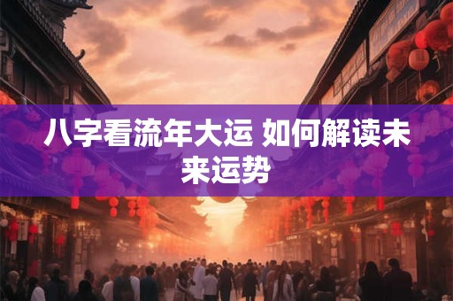 八字看流年大运 如何解读未来运势
