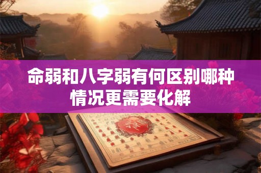 命弱和八字弱有何区别哪种情况更需要化解