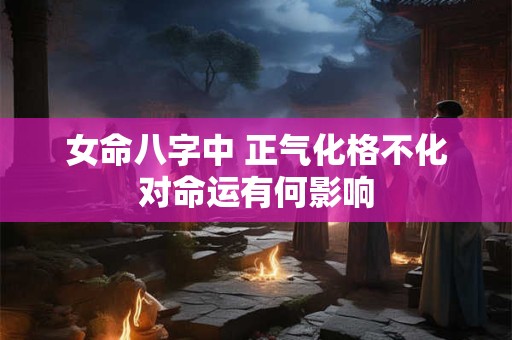 女命八字中 正气化格不化对命运有何影响