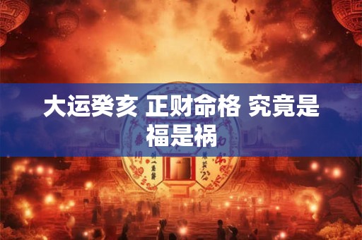 大运癸亥 正财命格 究竟是福是祸