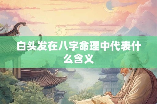 白头发在八字命理中代表什么含义