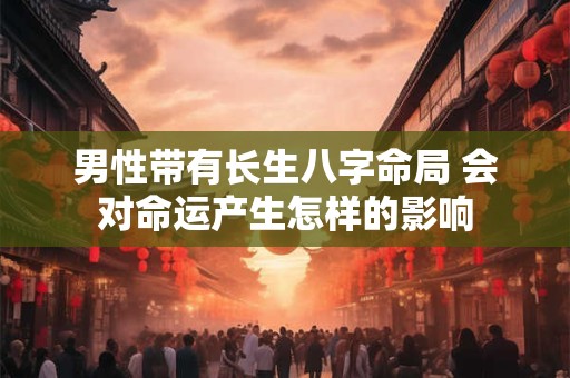 男性带有长生八字命局 会对命运产生怎样的影响