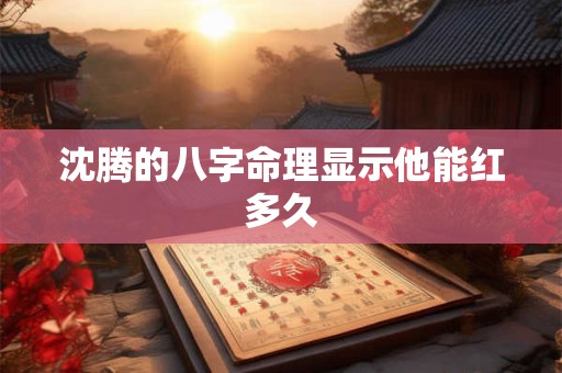 沈腾的八字命理显示他能红多久
