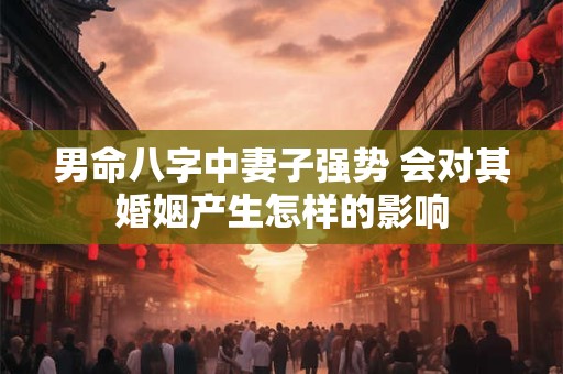 男命八字中妻子强势 会对其婚姻产生怎样的影响