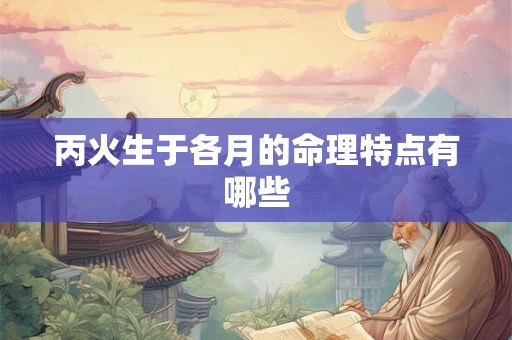 丙火生于各月的命理特点有哪些