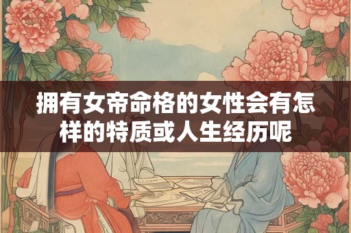 拥有女帝命格的女性会有怎样的特质或人生经历呢