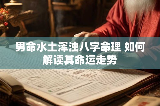 男命水土浑浊八字命理 如何解读其命运走势